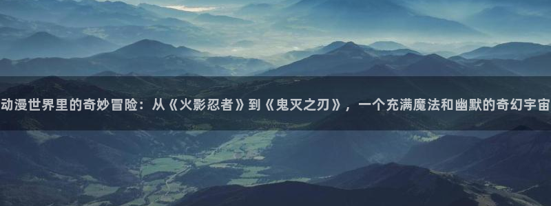 omofun动漫网：动漫世界里的奇妙冒险：从《火影忍者》到《鬼灭之刃》，一个充满魔法和幽默的奇幻宇宙