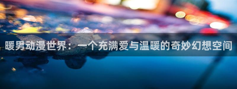 omofun动漫免费观看官网：暖男动漫世界：一个充满爱与温暖的奇妙幻想空间