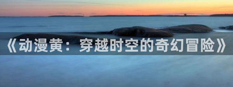 omofun动漫在线观看免费全集：《动漫黄：穿越时空的奇幻冒险》